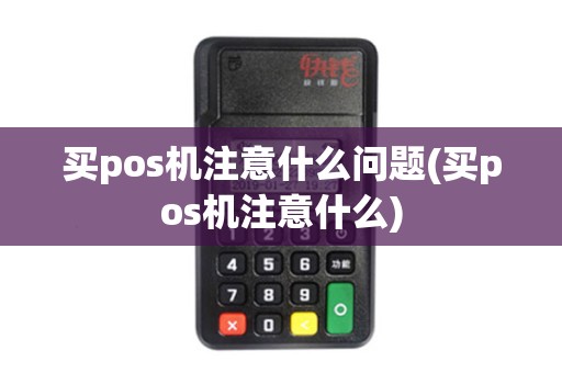 买pos机注意什么问题(买pos机注意什么)