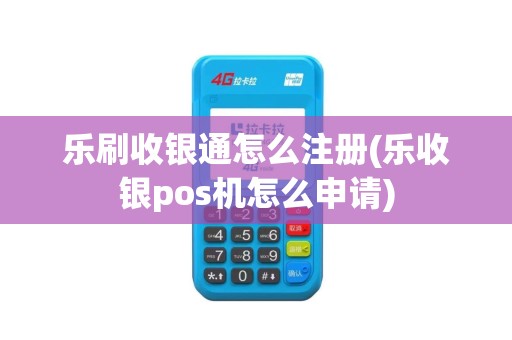 乐刷收银通怎么注册(乐收银pos机怎么申请)