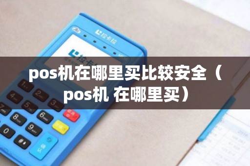 pos机在哪里买比较安全（pos机 在哪里买）