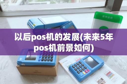 以后pos机的发展(未来5年pos机前景如何)