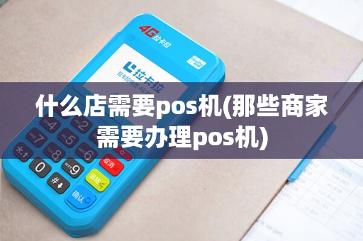 什么店需要pos机(那些商家需要办理pos机)
