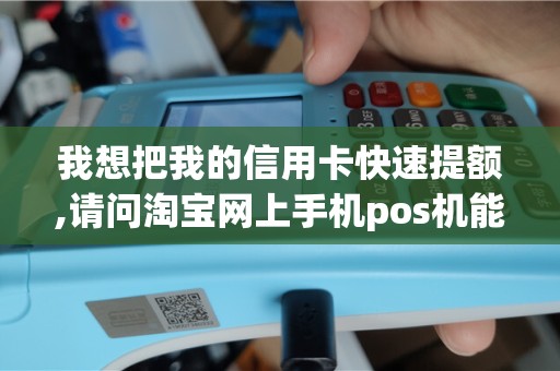 我想把我的信用卡快速提额,请问淘宝网上手机pos机能用吗...