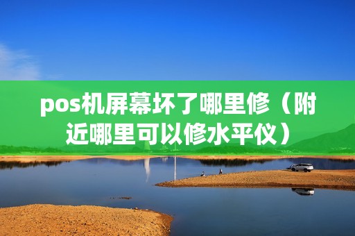 pos机屏幕坏了哪里修（附近哪里可以修水平仪）