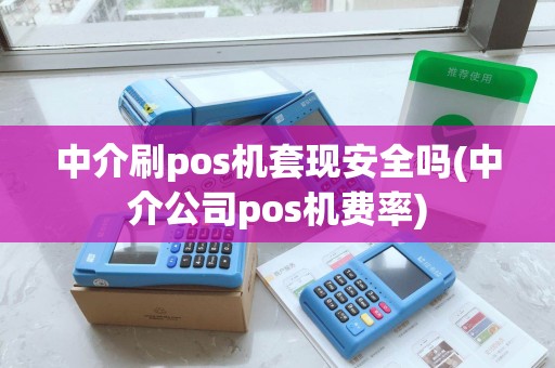 中介刷pos机套现安全吗(中介公司pos机费率)