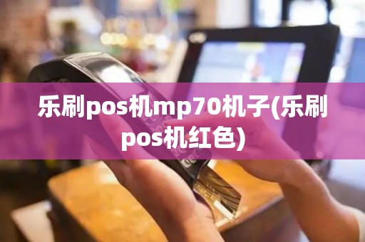 乐刷pos机mp70机子(乐刷pos机红色)
