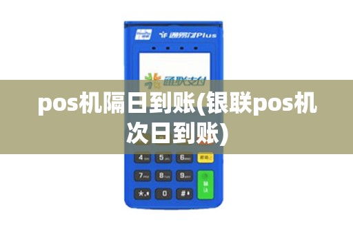 pos机隔日到账(银联pos机次日到账)