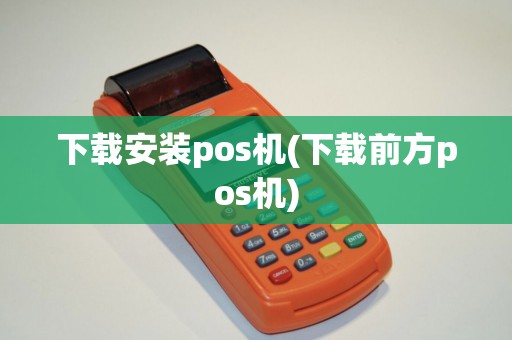 下载安装pos机(下载前方pos机)