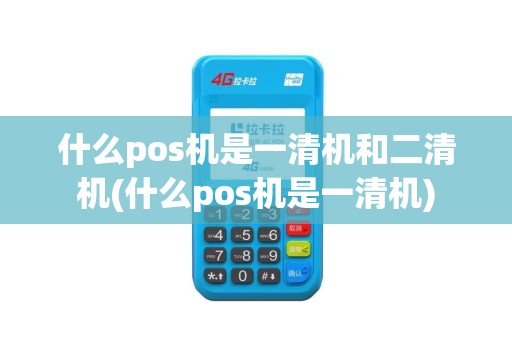 什么pos机是一清机和二清机(什么pos机是一清机)