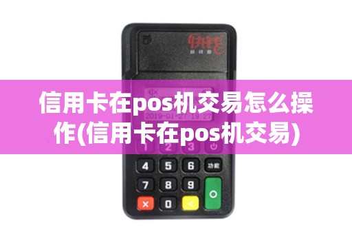 信用卡在pos机交易怎么操作(信用卡在pos机交易)