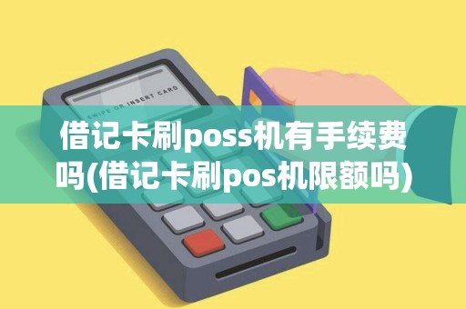 借记卡刷poss机有手续费吗(借记卡刷pos机限额吗)