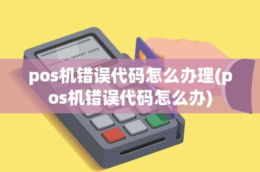 pos机错误代码怎么办理(pos机错误代码怎么办)
