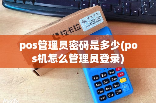 pos管理员密码是多少(pos机怎么管理员登录)