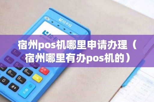 宿州pos机哪里申请办理（宿州哪里有办pos机的）