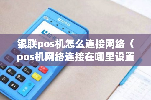 银联pos机怎么连接网络（pos机网络连接在哪里设置）