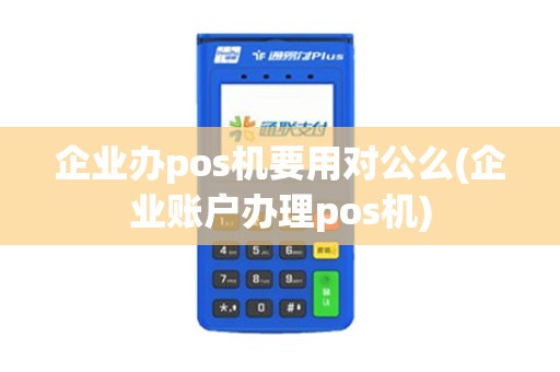 企业办pos机要用对公么(企业账户办理pos机)