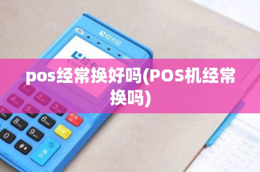 pos经常换好吗(POS机经常换吗)