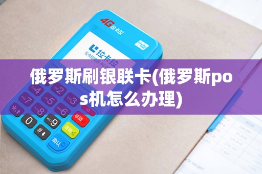 俄罗斯刷银联卡(俄罗斯pos机怎么办理)