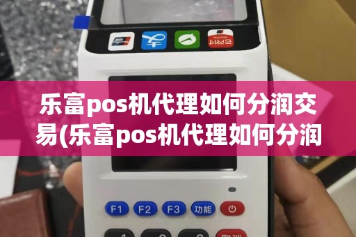 乐富pos机代理如何分润交易(乐富pos机代理如何分润)