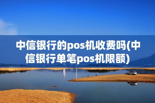 中信银行的pos机收费吗(中信银行单笔pos机限额)