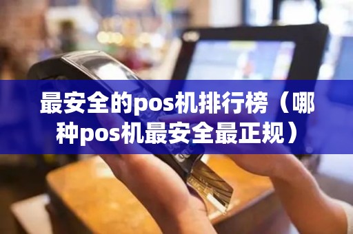 最安全的pos机排行榜（哪种pos机最安全最正规）