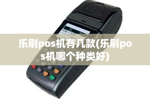 乐刷pos机有几款(乐刷pos机哪个种类好)