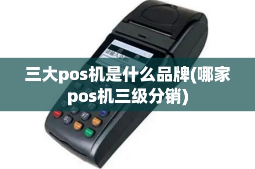 三大pos机是什么品牌(哪家pos机三级分销)