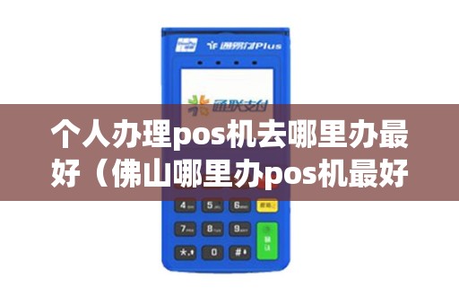 个人办理pos机去哪里办最好（佛山哪里办pos机最好）