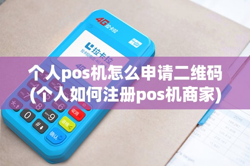 个人pos机怎么申请二维码(个人如何注册pos机商家)
