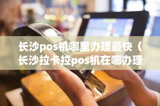 长沙pos机哪里办理最快（长沙拉卡拉pos机在哪办理）