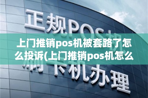 上门推销pos机被套路了怎么投诉(上门推销pos机怎么样)