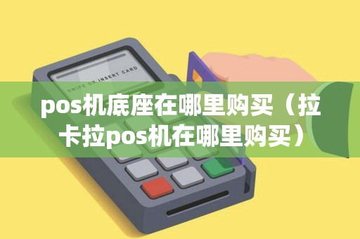 pos机底座在哪里购买（拉卡拉pos机在哪里购买）