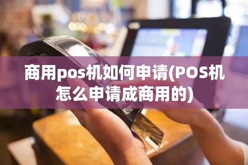 商用pos机如何申请(POS机怎么申请成商用的)