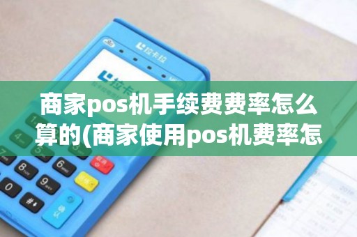 商家pos机手续费费率怎么算的(商家使用pos机费率怎么算)