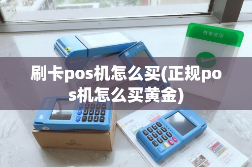 刷卡pos机怎么买(正规pos机怎么买黄金)