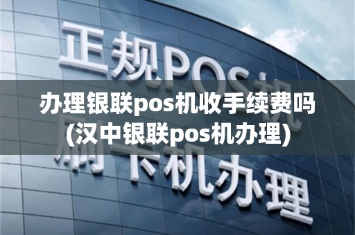办理银联pos机收手续费吗(汉中银联pos机办理)
