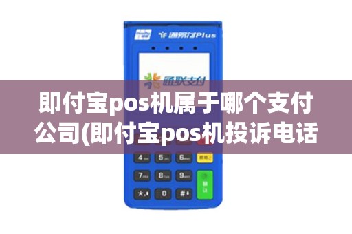 即付宝pos机属于哪个支付公司(即付宝pos机投诉电话)