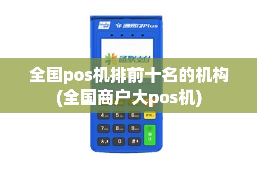 全国pos机排前十名的机构(全国商户大pos机)