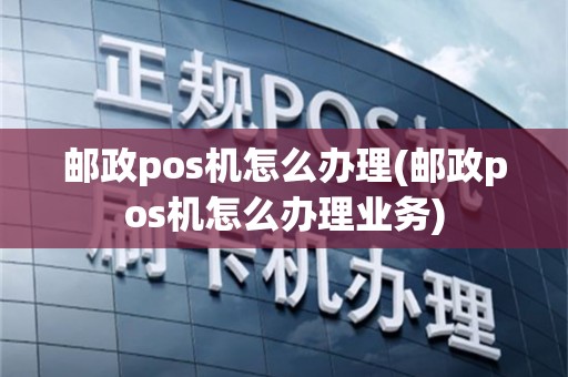 邮政pos机怎么办理(邮政pos机怎么办理业务)