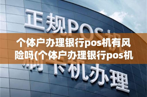 个体户办理银行pos机有风险吗(个体户办理银行pos机)