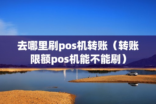 去哪里刷pos机转账（转账限额pos机能不能刷）