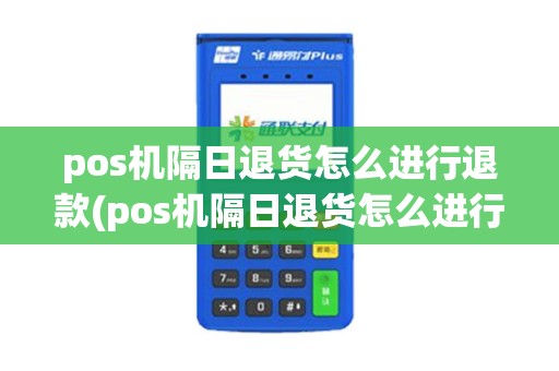 pos机隔日退货怎么进行退款(pos机隔日退货怎么进行)