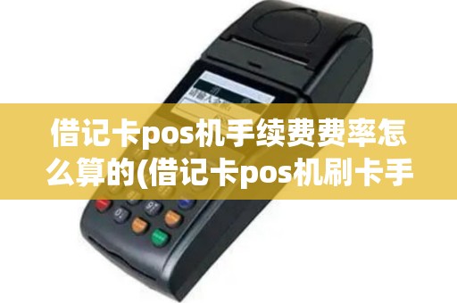 借记卡pos机手续费费率怎么算的(借记卡pos机刷卡手续费吗)