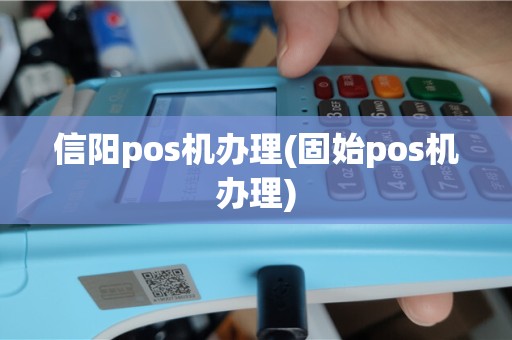 信阳pos机办理(固始pos机办理)