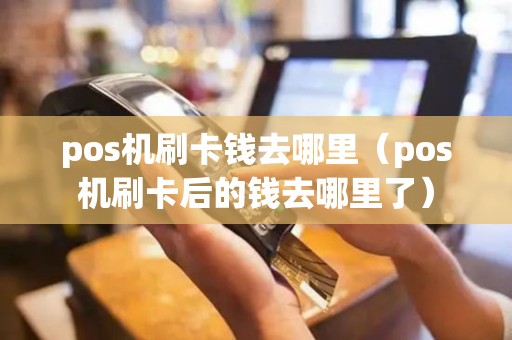 pos机刷卡钱去哪里（pos机刷卡后的钱去哪里了）