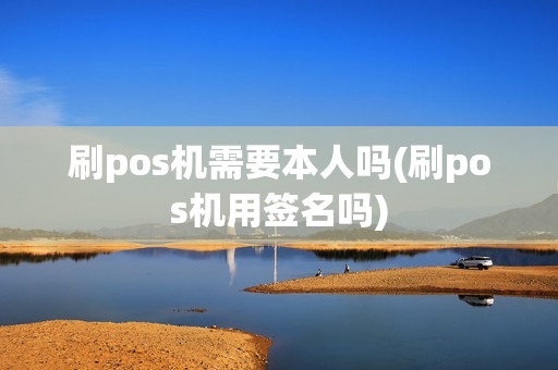 刷pos机需要本人吗(刷pos机用签名吗)