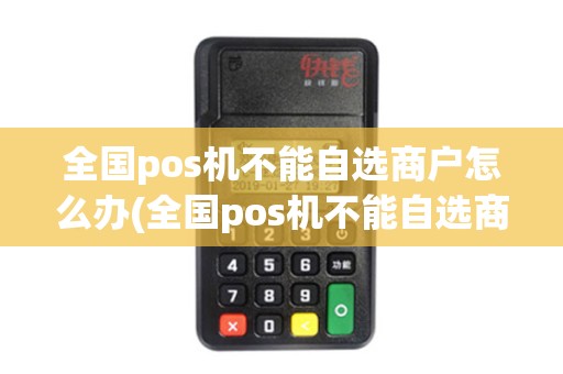 全国pos机不能自选商户怎么办(全国pos机不能自选商户)