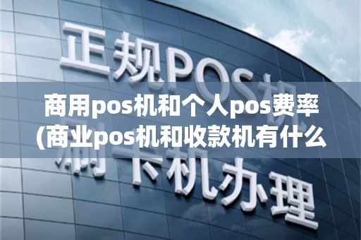 商用pos机和个人pos费率(商业pos机和收款机有什么不同)