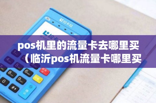 pos机里的流量卡去哪里买（临沂pos机流量卡哪里买）