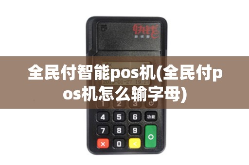 全民付智能pos机(全民付pos机怎么输字母)