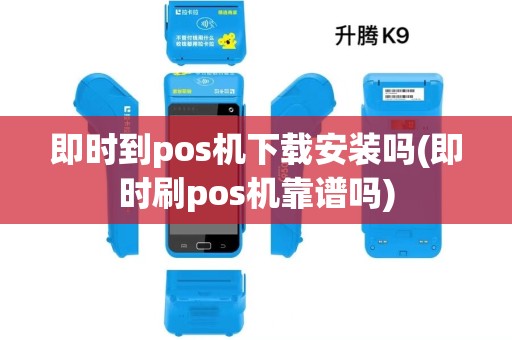 即时到pos机下载安装吗(即时刷pos机靠谱吗)